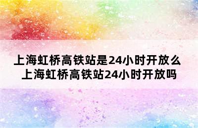 上海虹桥高铁站是24小时开放么 上海虹桥高铁站24小时开放吗